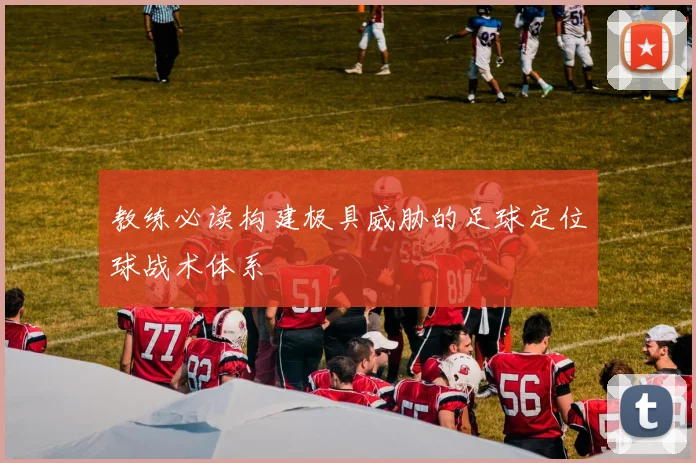 教练必读构建极具威胁的足球定位球战术体系