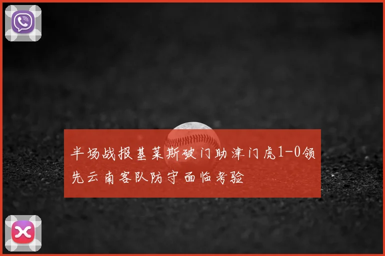 半场战报基莱斯破门助津门虎1-0领先云南客队防守面临考验