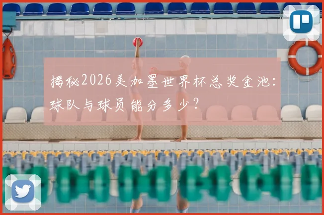 揭秘2026美加墨世界杯总奖金池：球队与球员能分多少？