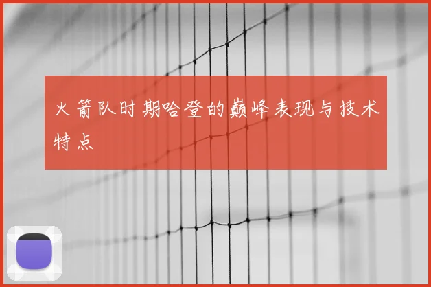 火箭队时期哈登的巅峰表现与技术特点